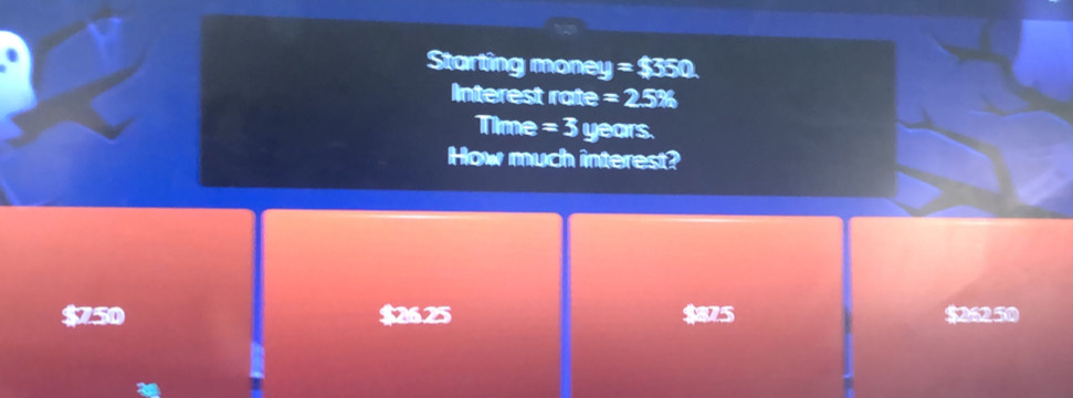 Starting money =$350. 
Interest rate =2.5%
Time = 3 years.
How much interest?
$750 $26.25 $5 $26250