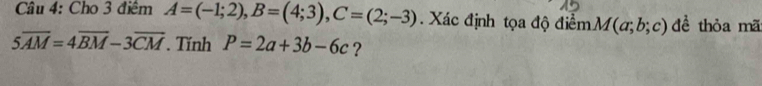 Cho 3 điểm A=(-1;2), B=(4;3), C=(2;-3). Xác định tọa độ điểm M(a;b;c) đề thỏa mã
5overline AM=4overline BM-3overline CM. Tính P=2a+3b-6c ?