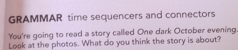 GRAMMAR time sequencers and connectors 
You're going to read a story called One dark October evening. 
Look at the photos. What do you think the story is about?