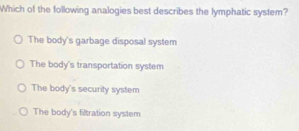 Which of the following analogies best describes the lymphatic system?
The body's garbage disposal system
The body's transportation system
The body's security system
The body's filtration system