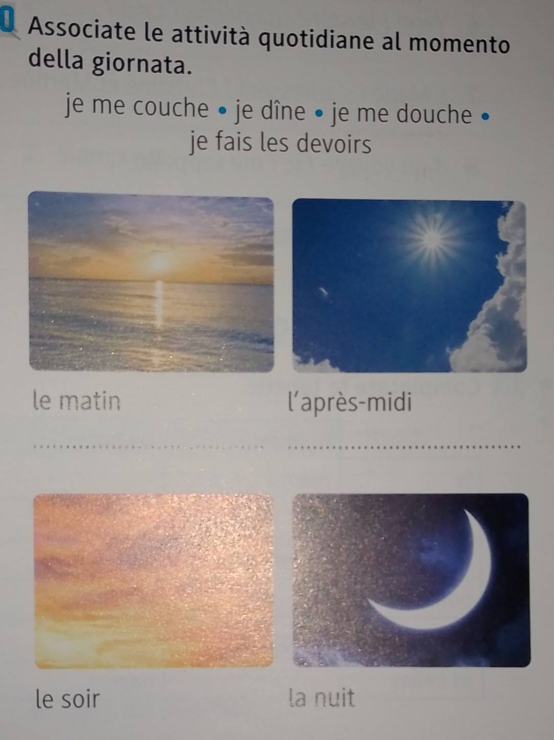 Associate le attività quotidiane al momento
della giornata.
je me couche • je dîne • je me douche •
je fais les devoirs
le matin l'après-midi
le soir la nuit