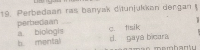 Perbedaan ras banyak ditunjukkan dengan 
.
perbedaan _
a. biologis c. fisik
b. mental d. gaya bicara