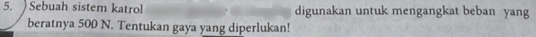 ) Sebuah sistem katrol digunakan untuk mengangkat beban yang 
beratnya 500 N. Tentukan gaya yang diperlukan!