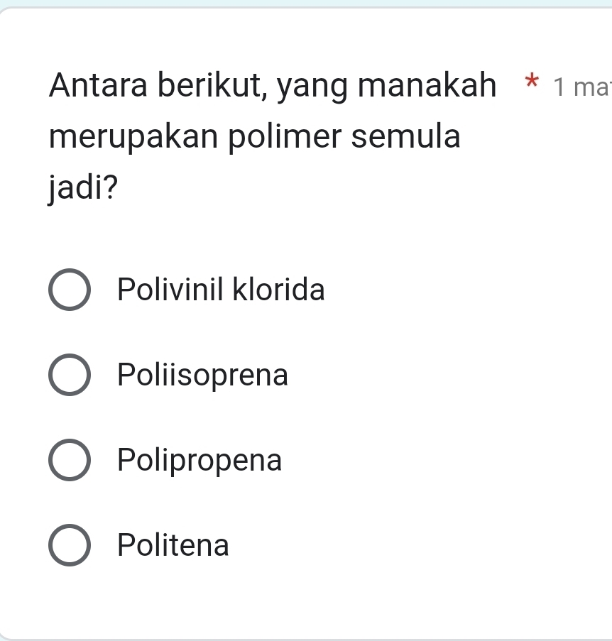 Antara berikut, yang manakah * 1 ma
merupakan polimer semula
jadi?
Polivinil klorida
Poliisoprena
Polipropena
Politena