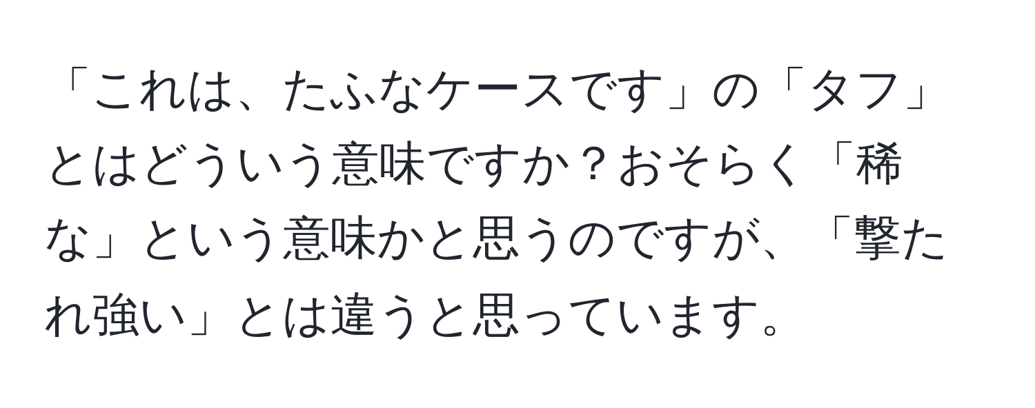 「これは、たふなケースです」の「タフ」とはどういう意味ですか？おそらく「稀な」という意味かと思うのですが、「撃たれ強い」とは違うと思っています。