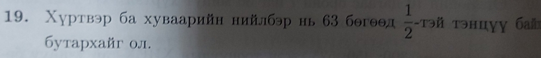 Χуртвэр ба хуваарийн нийлбэр нь 63 бθгθθд  1/2 -T ǚ τэнцγỵ 6an
бутархайг ол.