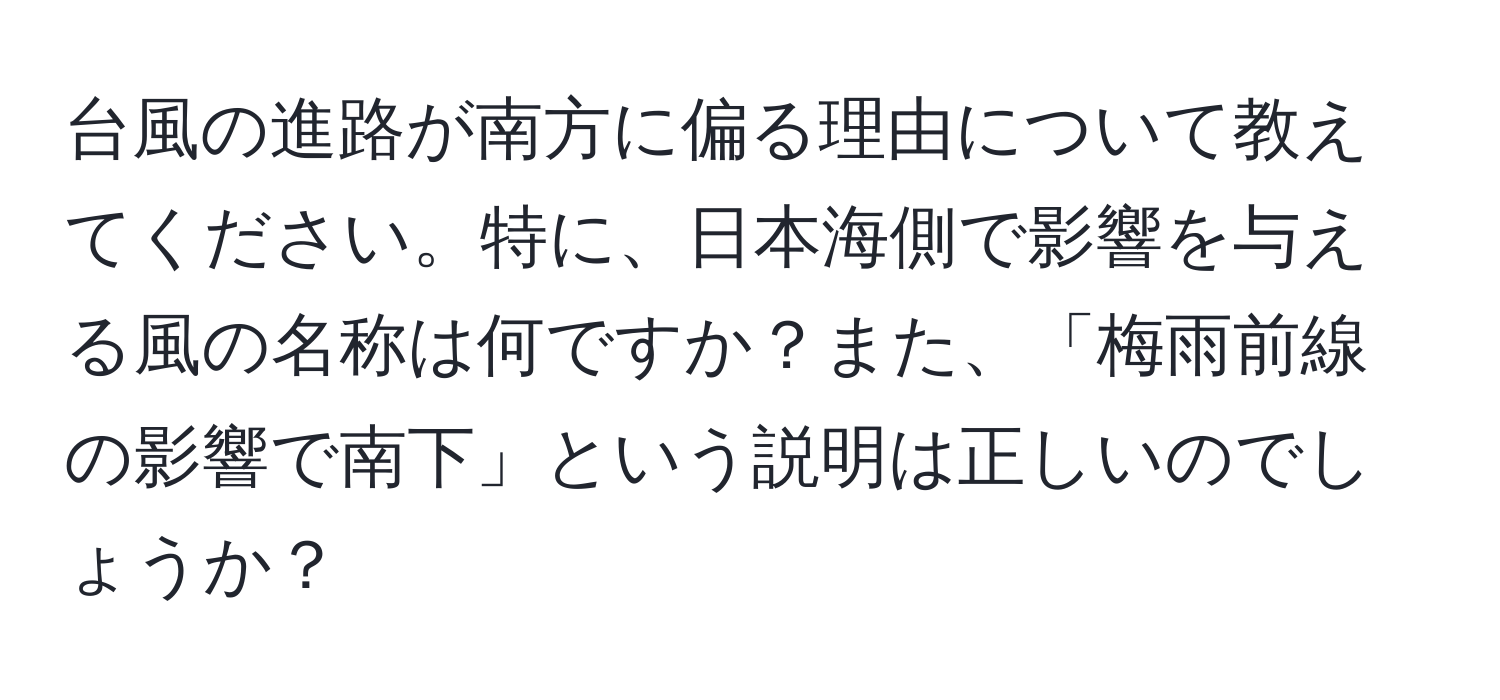 台風の進路が南方に偏る理由について教えてください。特に、日本海側で影響を与える風の名称は何ですか？また、「梅雨前線の影響で南下」という説明は正しいのでしょうか？