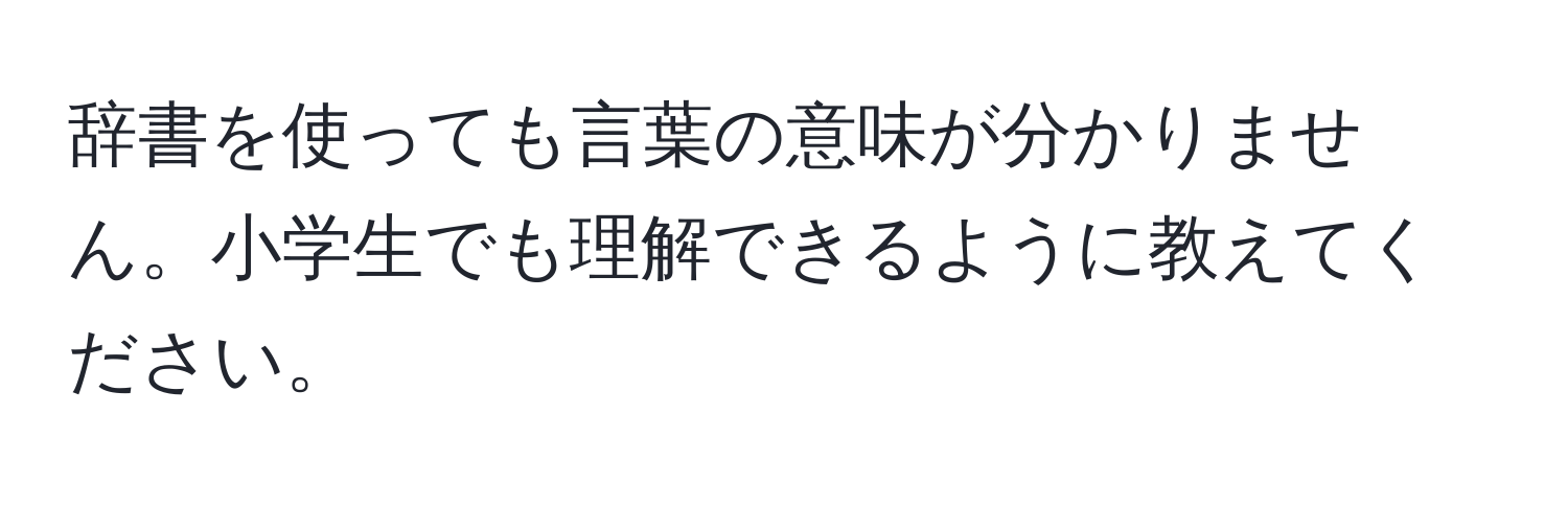 辞書を使っても言葉の意味が分かりません。小学生でも理解できるように教えてください。