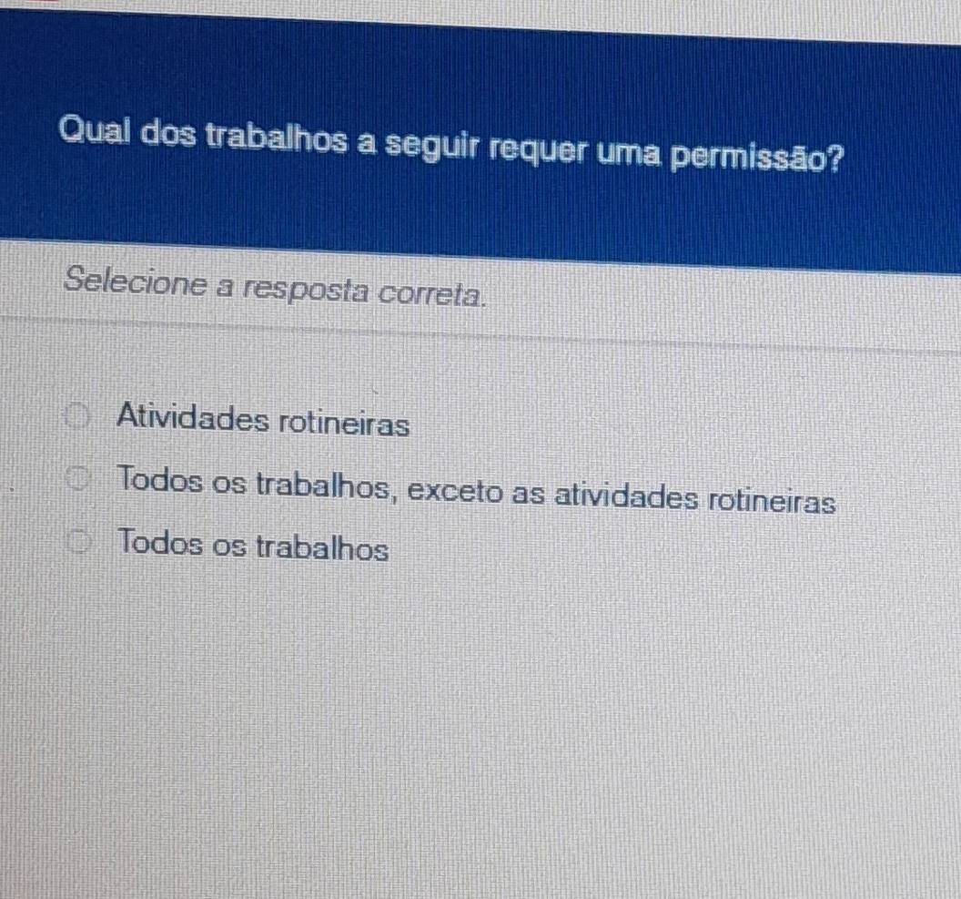 Qual dos trabalhos a seguir requer uma permissão?
Selecione a resposta correta.
Atividades rotineiras
Todos os trabalhos, exceto as atividades rotineiras
Todos os trabalhos