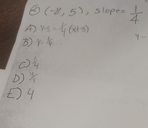 (-8,5) ) Slope y=  1/4 
A) y-5= 1/4 (x+8)
B) y=1/4
y -
C)  1/4 
D)  4/1 
t) 4