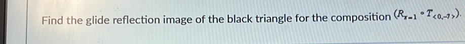 Find the glide reflection image of the black triangle for the composition (R_x=1circ T_<0,-7).
