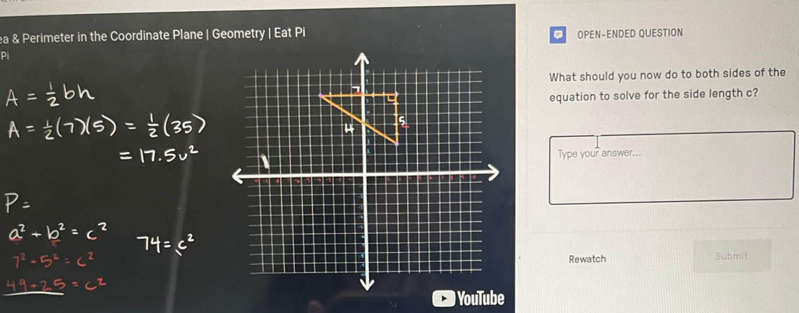 a & Perimeter in the Coordinate Plane | Geometry | Eat Pi OPEN-ENDED QUESTION 
Pi 
What should you now do to both sides of the 
equation to solve for the side length c? 
Type your answer.. 
Rewatch Submit