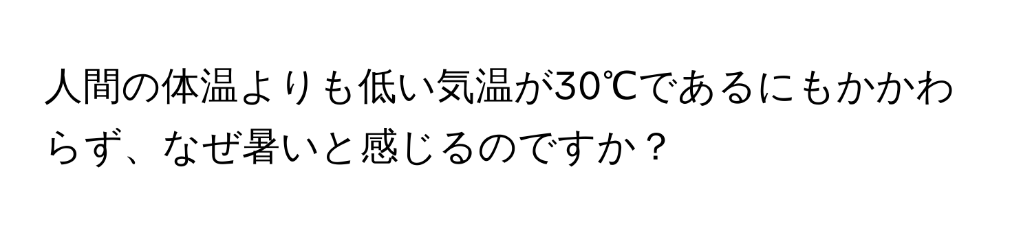 人間の体温よりも低い気温が30℃であるにもかかわらず、なぜ暑いと感じるのですか？