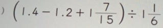 ) (1.4-1.2+1 7/15 )/ 1 1/6 