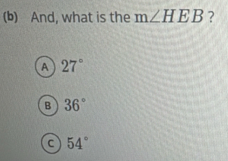 And, what is the m∠ HEB ?
A 27°
B 36°
a 54°