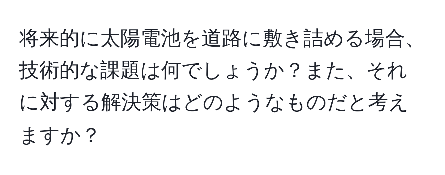 将来的に太陽電池を道路に敷き詰める場合、技術的な課題は何でしょうか？また、それに対する解決策はどのようなものだと考えますか？