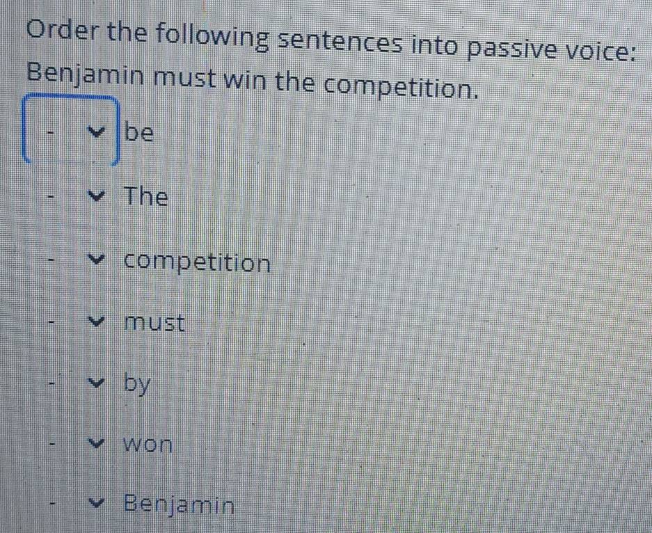 Order the following sentences into passive voice:
Benjamin must win the competition.
be
The
competition
must
by
won
Benjamin