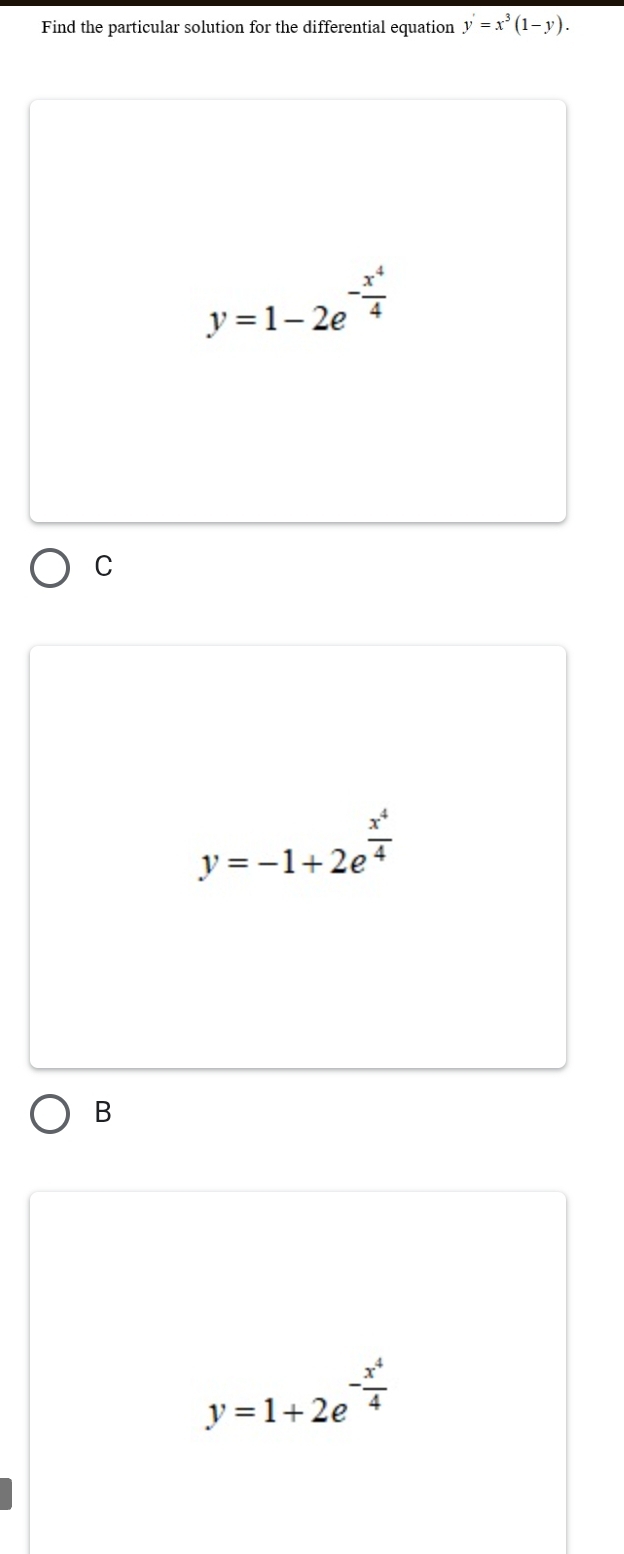 Find the particular solution for the differential equation y'=x^3(1-y).
y=1-2e^(-frac x^4)4
C
y=-1+2e^(frac x^4)4
B
y=1+2e^(-frac x^4)4