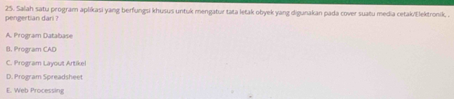 Salah satu program aplikasi yang berfungsi khusus untuk mengatur tata letak obyek yang digunakan pada cover suatu media cetak/Elektronik, ,
pengertian dari ?
A. Program Database
B. Program CAD
C. Program Layout Artike!
D. Program Spreadsheet
E. Web Processing