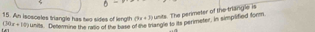 An isosceles triangle has two sides of length (9x+3) units. The perimeter of the triangle is
(30x+10) units. Determine the ratio of the base of the triangle to its perimeter, in simplified form