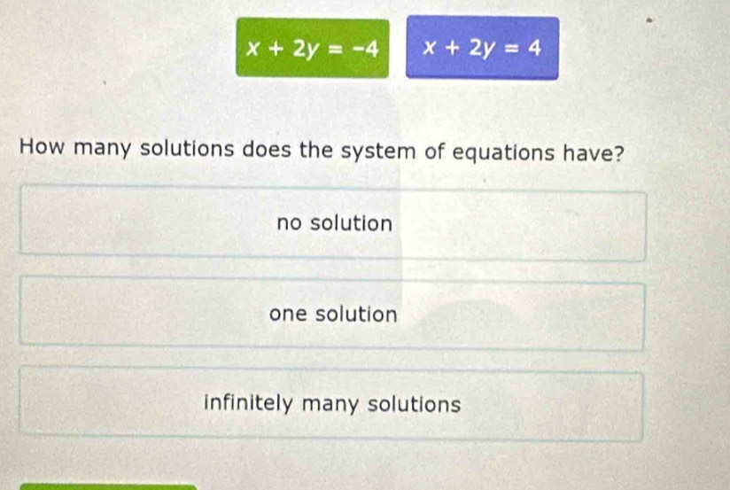 x+2y=-4 x+2y=4
How many solutions does the system of equations have?
no solution
one solution
infinitely many solutions