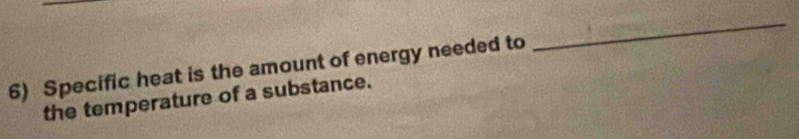 Specific heat is the amount of energy needed to 
_ 
the temperature of a substance.