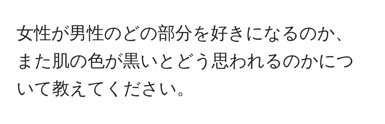 女性が男性のどの部分を好きになるのか、また肌の色が黒いとどう思われるのかについて教えてください。