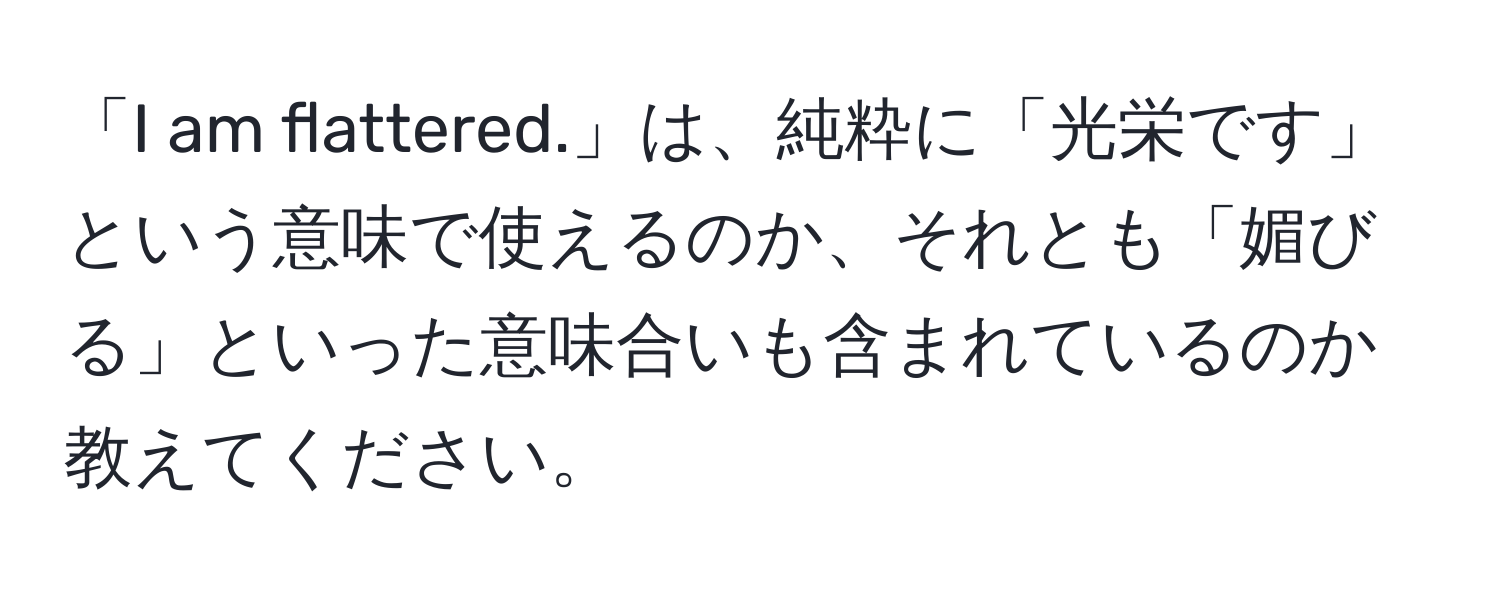 「I am flattered.」は、純粋に「光栄です」という意味で使えるのか、それとも「媚びる」といった意味合いも含まれているのか教えてください。