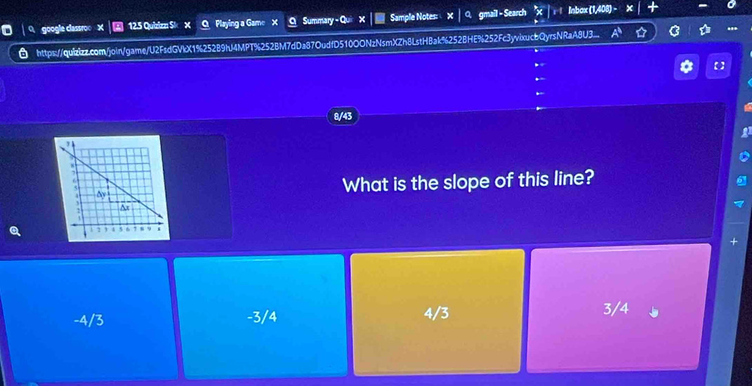 google classroe X | ③ 12.5 Quizizz Sk X O Playing a Game X O Summary - Qui × | Sample Notes: × │ 0. gmail - Search "x | Inbox (1,408) - X
https://quizizz.com/join/game/U2FsdGVkX1%252B9hJ4MPT%252BM7dDa87OudfD510OONzNsmXZh8LstHBak%252BHE%252Fc3yvixucbQyrsNRaA8BJ3...
..
【
8/43
What is the slope of this line?
+
-4/3 -3/4 4/3
3/4