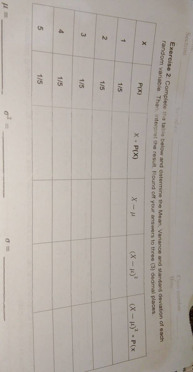 Section
_
ni
Class number_
Date.
Exercise 2: Complete the table below and determine the Mean, Variance and standard deviation of each
random variable. The
_ mu =
_ sigma^2=
sigma = _