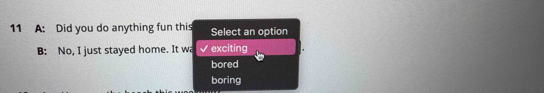 A: Did you do anything fun this Select an option
B: No, I just stayed home. It wa exciting
bored
boring