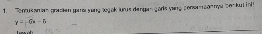 Tentukanlah gradien garis yang tegak lurus dengan garis yang persamaannya berikut ini!
y=-5x-6
Jawab