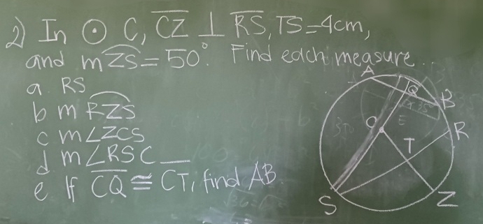 2 Inodot C, overline CZ⊥ overline RS, TS=4cm, 
and mwidehat ZS=50° Find each measure 
a RS
b mRZS
C m∠ ZCS
m∠ RSC
e Ifoverline CQ≌ CT find AB