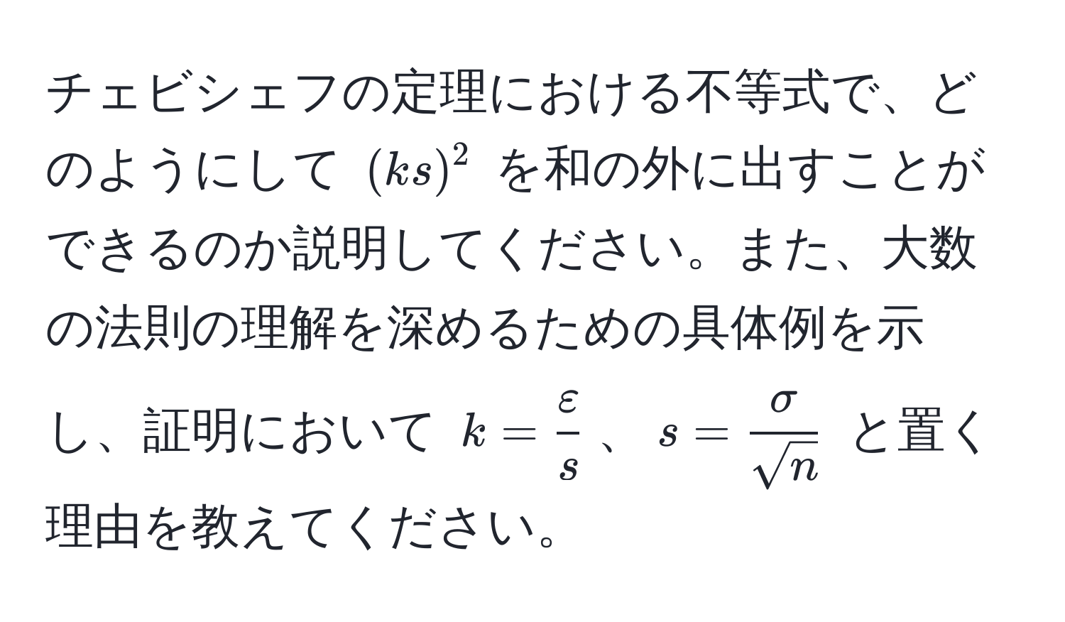 チェビシェフの定理における不等式で、どのようにして $(ks)^2$ を和の外に出すことができるのか説明してください。また、大数の法則の理解を深めるための具体例を示し、証明において $k =  varepsilon/s $、$s =  sigma/sqrt(n) $ と置く理由を教えてください。