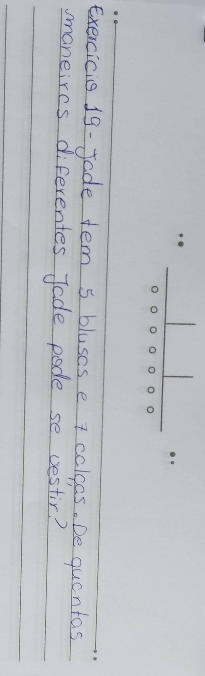 Exercicis 19- Jade tem 5 bluses e + calcas. De quantas 
maneircs diferentes Jade pode se vestir?