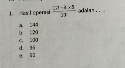 Hasil operasi  (12!-9!* 5!)/10!  adalah ....
a. 144
b. 120
c. 100
d. 96
e. 90