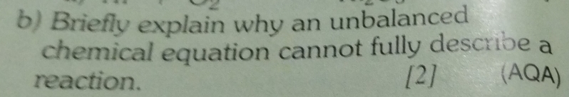 Briefly explain why an unbalanced 
chemical equation cannot fully describe a 
reaction. [2] (AQA)