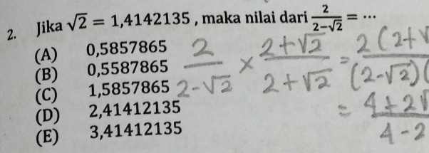 Jika sqrt(2)=1,4142135 , maka nilai dari  2/2-sqrt(2) = _
(A) 0,5857865
(B) 0,5587865
(C) 1,5857865
(D) 2,41412135
(E) 3,41412135