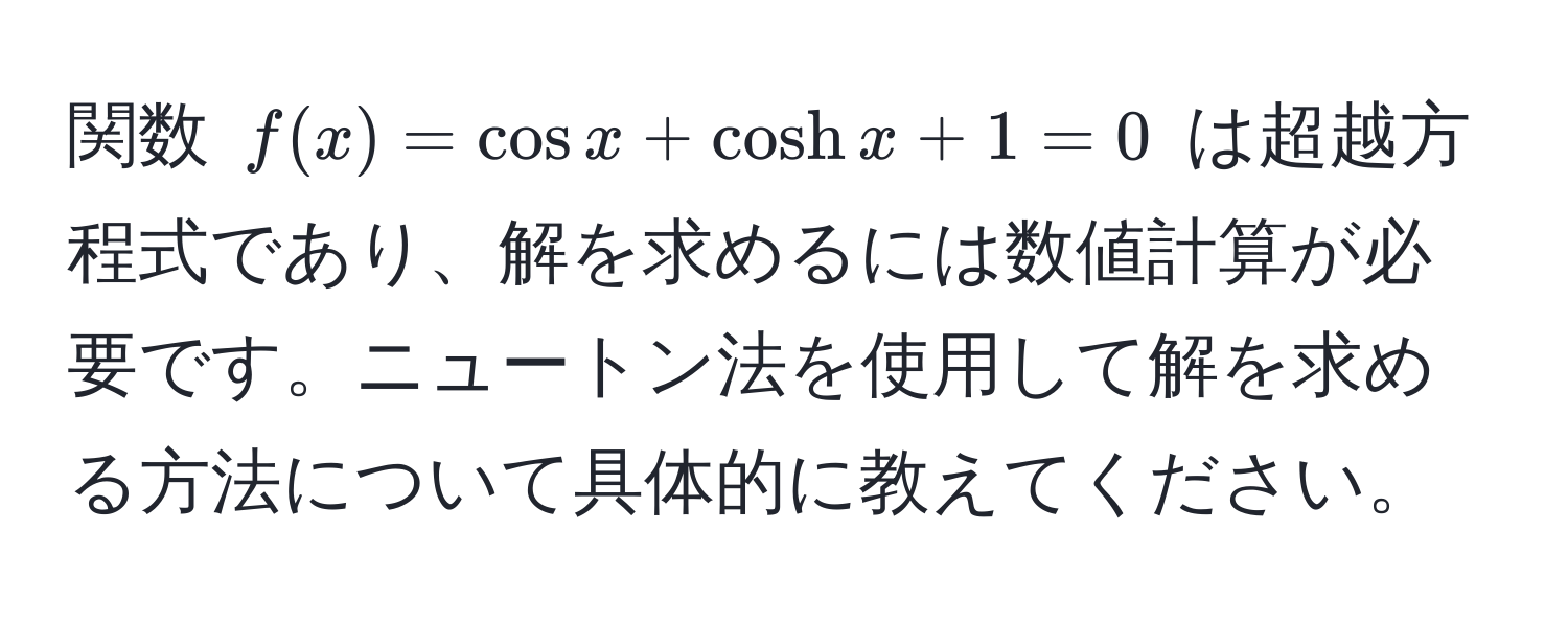 関数 $f(x) = cos x + cosh x + 1 = 0$ は超越方程式であり、解を求めるには数値計算が必要です。ニュートン法を使用して解を求める方法について具体的に教えてください。