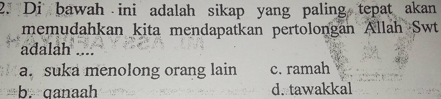 Di bawah ini adalah sikap yang paling tepat akan
memudahkan kita mendapatkan pertolongan Allah Swt
adalah ....
a. suka menolong orang lain c. ramah
b. qanaah d. tawakkal