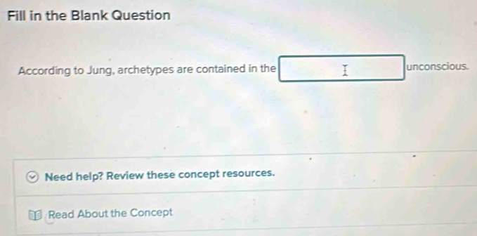 Fill in the Blank Question 
According to Jung, archetypes are contained in the I unconscious. 
Need help? Review these concept resources. 
Read About the Concept