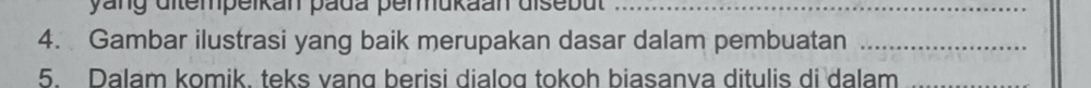 yang dltempeikan pada perukaan disebut 
_ 
4. Gambar ilustrasi yang baik merupakan dasar dalam pembuatan_ 
5. Dalam komik. teks vang berisi dialog tokoh biasanva ditulis di dalam