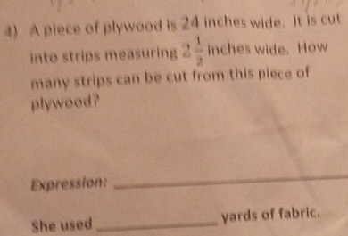 A piece of plywood is 24 inches wide. It is cut 
into strips measuring 2 1/2 inehe es wide. How 
many strips can be cut from this piece of 
plywood ? 
Expression: 
_ 
She used _ yards of fabric.