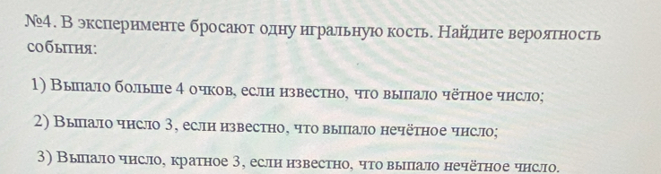 №. В экспернменте бросают одну нгральную кость. Найднте веролягность 
собыня: 
1) Вылало болые 4 очков, еслн нзвестно, чго выπлало чётное чнсло; 
2) Выπало чнсло 3, еслн нзвестно, что выπпало нечётное чнсло; 
3) Выπало чнсло, кратное З, еслн нзвестно, что выππало нечёτное чнсло.