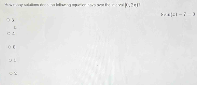 How many solutions does the following equation have over the interval [0,2π ) ?
8sin (x)-7=0
3
4
0
1
2