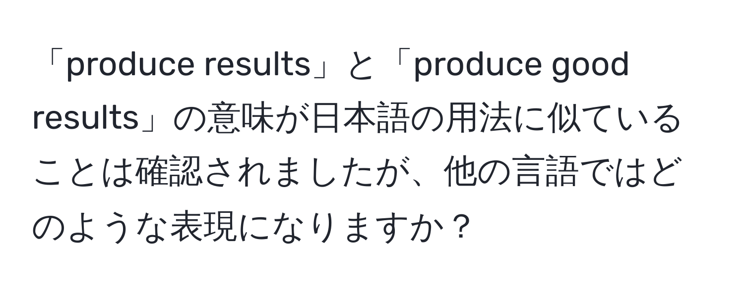 「produce results」と「produce good results」の意味が日本語の用法に似ていることは確認されましたが、他の言語ではどのような表現になりますか？