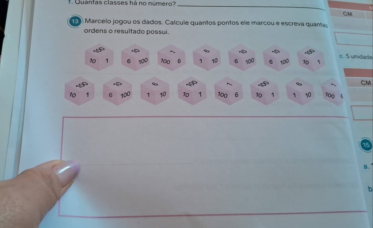 Quantas classes há no número?_
CM
13) Marcelo jogou os dados. Calcule quantos pontos ele marcou e escreva quantas 
ordens o resultado possui.
6 c. 5 unídade
10 1 6 100 100 6 1 10 6 100 6 100 10 1
CM
10 1 6 100 1 10 10 1 100 6 10 1 1 10 100 6
15
a. 
b