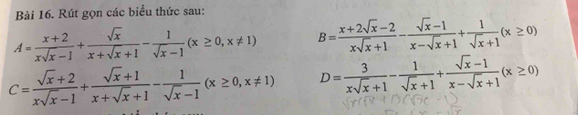 Rút gọn các biểu thức sau:
A= (x+2)/xsqrt(x)-1 + sqrt(x)/x+sqrt(x)+1 - 1/sqrt(x)-1 (x≥ 0,x!= 1) B= (x+2sqrt(x)-2)/xsqrt(x)+1 - (sqrt(x)-1)/x-sqrt(x)+1 + 1/sqrt(x)+1 (x≥ 0)
C= (sqrt(x)+2)/xsqrt(x)-1 + (sqrt(x)+1)/x+sqrt(x)+1 - 1/sqrt(x)-1 (x≥ 0,x!= 1) D= 3/xsqrt(x)+1 - 1/sqrt(x)+1 + (sqrt(x)-1)/x-sqrt(x)+1 (x≥ 0)