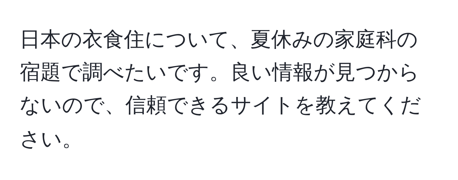 日本の衣食住について、夏休みの家庭科の宿題で調べたいです。良い情報が見つからないので、信頼できるサイトを教えてください。