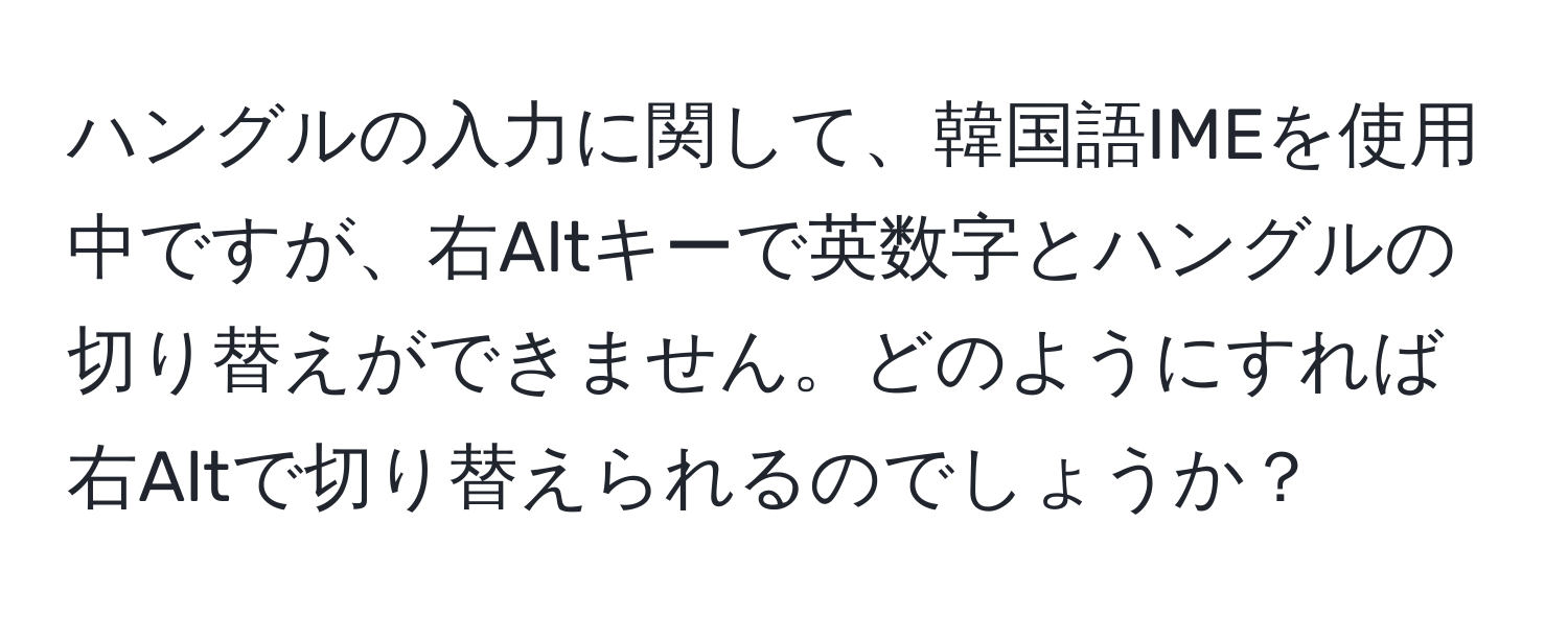 ハングルの入力に関して、韓国語IMEを使用中ですが、右Altキーで英数字とハングルの切り替えができません。どのようにすれば右Altで切り替えられるのでしょうか？